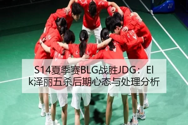 S14夏季赛BLG战胜JDG：Elk泽丽五杀后期心态与处理分析
